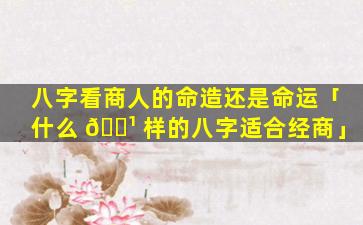 八字看商人的命造还是命运「什么 🌹 样的八字适合经商」